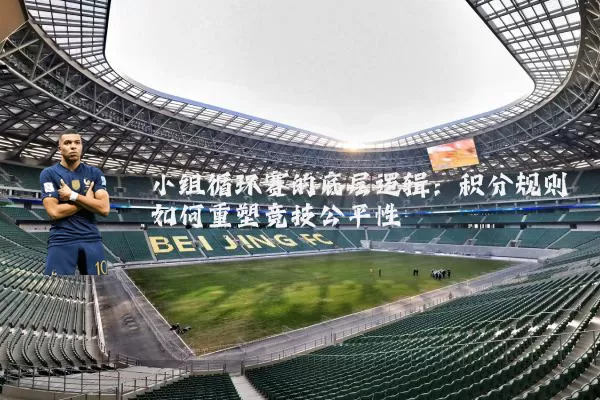 小组循环赛的底层逻辑：积分规则如何重塑竞技公平性