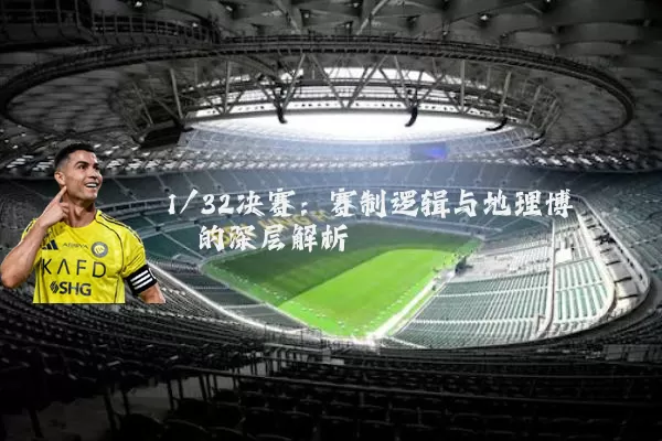 1/32决赛:赛制逻辑与地理博弈的深层解析