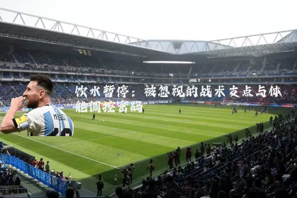 饮水暂停：被忽视的战术支点与体能调控密码