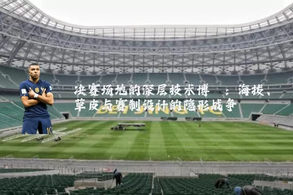 决赛场地的深层技术博弈：海拔、草皮与赛制设计的隐形战争