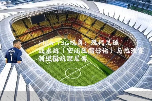FIFA TSG视角：现代足球战术的「空间压缩悖论」与地理赛制逻辑的深层博弈