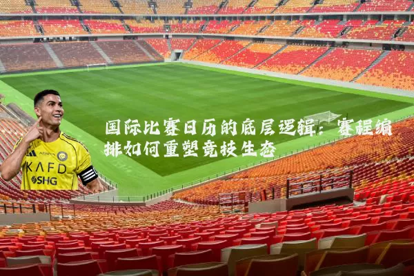 国际比赛日历的底层逻辑：赛程编排如何重塑竞技生态