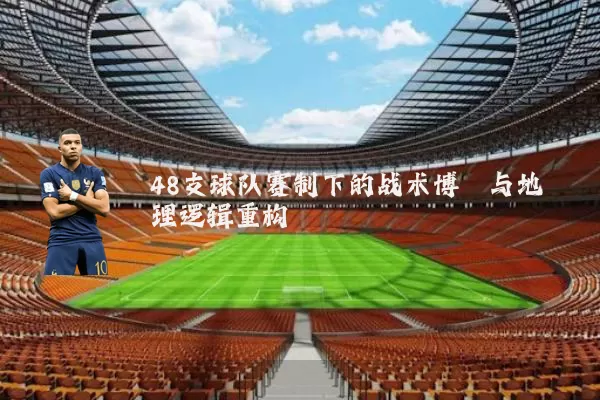 48支球队赛制下的战术博弈与地理逻辑重构