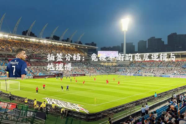 抽签分档：竞技平衡的底层逻辑与地理博弈