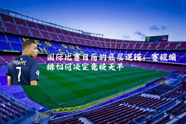 国际比赛日历的底层逻辑：赛程编排如何决定竞技天平