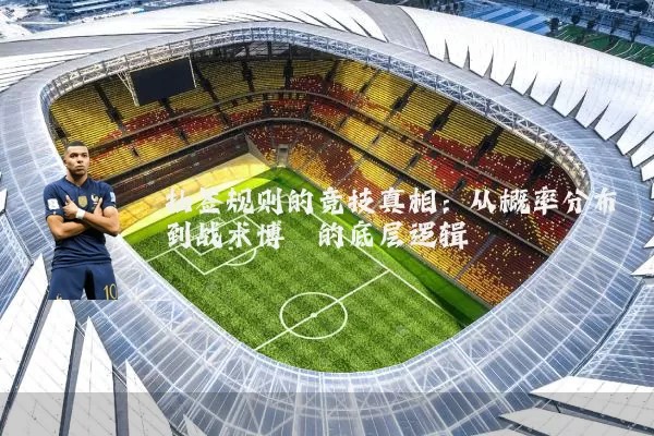 抽签规则的竞技真相：从概率分布到战术博弈的底层逻辑