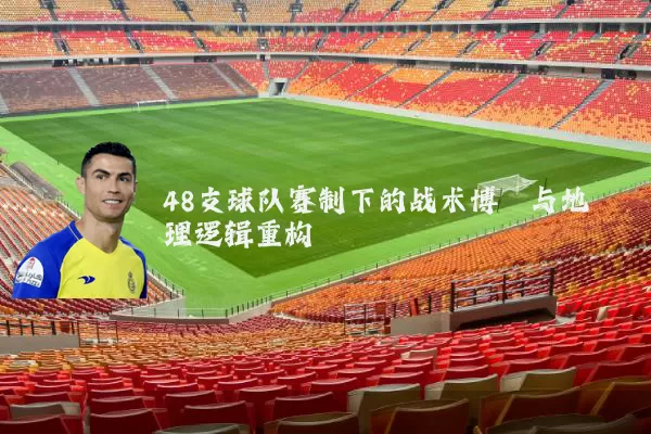 48支球队赛制下的战术博弈与地理逻辑重构