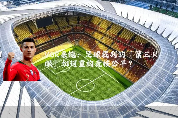 VOR系统：足球裁判的「第三只眼」如何重构竞技公平？