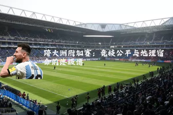 跨大洲附加赛:竞技公平与地理宿命的终极博弈
