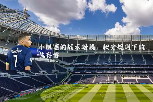 小组赛的战术暗战：积分规则下的生存博弈