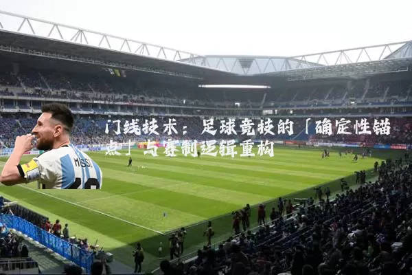 门线技术:足球竞技的「确定性锚点」与赛制逻辑重构